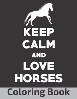 Keep Calm And Love Horses: A Coloring Book Featuring Wild Horses, Beautiful Illustration (8.5” x 11”), (Horse Coloring Books for Adults)