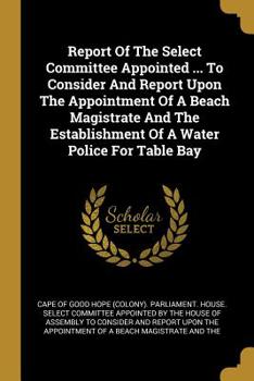 Report of the Select Committee Appointed ... to Consider and Report Upon the Appointment of a Beach Magistrate and the Establishment of a Water Police for Table Bay