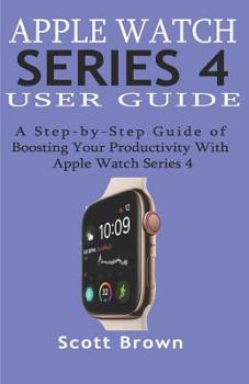 Paperback Apple Watch Series 4 User Guide: A Step-by-Step Guide of Boosting your Productivity with Apple Watch Series 4 Book
