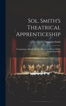 Hardcover Sol. Smith's Theatrical Apprenticeship: Comprising A Sketch Of The First Seven Years Of His Professional Life Book