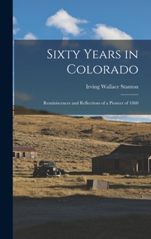 Sixty years in Colorado; reminiscences and reflections of a pioneer of 1860 - Primary Source Edition