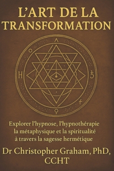 L’ART DE LA TRANSFORMATION: Explorer l’hypnose, l’hypnothérapie la métaphysique et la spiritualité à travers la sagesse hermétique (Série en langue française) (French Edition)