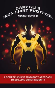 Gary gli's Iron Shirt Protocol Against COVID-19 : A Comprehensive Mind/Body Approach to Building Super Immunity