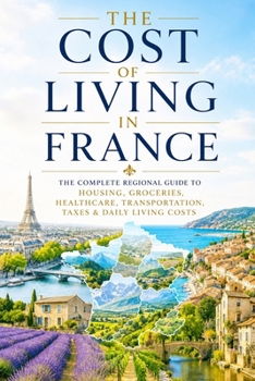 The Cost of Living in France: The Complete Regional Guide to Housing, Groceries, Healthcare, Transportation, Taxes & Daily Living Costs (2026 Edition) (France Travel & Living Series)