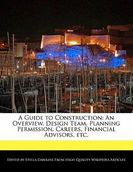 A Guide to Construction : An Overview, Design Team, Planning Permission, Careers, Financial Advisors, Etc