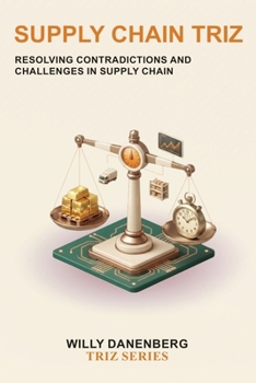 Paperback Supply Chain TRIZ: A Practical Guide to Systematically Resolving Supply Chain Contradictions for Better Cost, Service, Resilience, and Operational Per Book