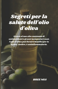 Segreti per la salute dell'olio d'oliva: Grazie al suo alto contenuto di antiossidanti e grassi monosaturi sani, l’olio d’oliva può fornire benefici ... è antinfiammatorio. (Italian Edition)