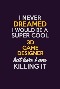I Never Dreamed I Would Be A Super cool 3D Game Designer But Here I Am Killing It: Career journal, notebook and writing journal for encouraging men, ... kids. A framework for building your career.