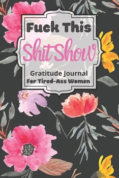 Fuck This Shit Show Gratitude Journal For Tired-Ass Women: Cuss words Gratitude Journal Gift For Tired-Ass Women and Girls; Blank Templates to Record all your Fucking Thoughts