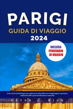PARIGI GUIDA DI VIAGGIO 2024: Tutto ciò di cui hai bisogno per esplorare la Città della Luce: luoghi segreti, esperienze indimenticabili e punti di riferimento essenziali (Italian Edition)