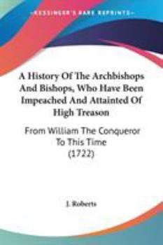 Paperback A History Of The Archbishops And Bishops, Who Have Been Impeached And Attainted Of High Treason: From William The Conqueror To This Time (1722) Book