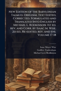 New Edition of the Babylonian Talmud. Original Text Edited, Corrected, Formulated and Translated Into English by Michael L. Rodkinson. 1st ed. rev. ... 2d ed., Re-edited, rev. and enl Volume 17-18