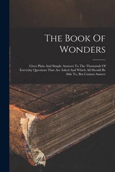 Paperback The Book Of Wonders: Gives Plain And Simple Answers To The Thousands Of Everyday Questions That Are Asked And Which All Should Be Able To, But Cannot Book