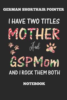 German Shorthair Pointer I Have Two Titles Mother And GSP Mom Notebook And I Rock Them Both Notebook: Great Gift for GSP Shorthaired Owner and Lover (6x9 – 100 Pages Dot Gride)
