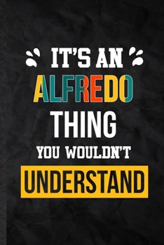 It's an Alfredo Thing You Wouldn't Understand: Practical Personalized Alfredo Lined Notebook/ Blank Journal For Favorite First Name, Inspirational ... Special Birthday Gift Idea Lovely Funny Cute