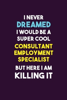 I Never Dreamed I would Be A Super Cool Consultant Employment Specialist But Here I Am Killing It: 6X9 120 pages Career  Notebook Unlined  Writing Journal