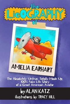 The Lieography of Amelia Earhart: The Absolutely Untrue, Totally Made Up, 100% Fake Life Story of a Great American Aviator - Book  of the LIEography