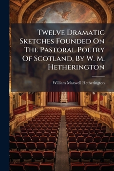 Paperback Twelve Dramatic Sketches Founded On The Pastoral Poetry Of Scotland, By W. M. Hetherington Book