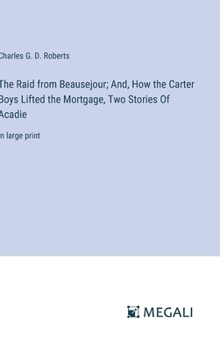 Hardcover The Raid from Beausejour; And, How the Carter Boys Lifted the Mortgage, Two Stories Of Acadie: in large print Book