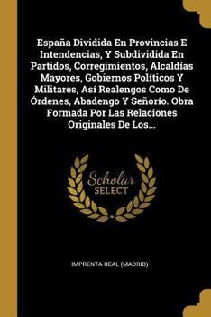 Paperback España Dividida En Provincias E Intendencias, Y Subdividida En Partidos, Corregimientos, Alcaldías Mayores, Gobiernos Políticos Y Militares, Así Reale [Spanish] Book