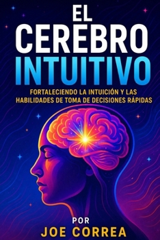 El Cerebro Intuitivo: Fortaleciendo la Intuición y las Habilidades de Toma de Decisiones Rápidas (El Cerebro Psíquico) (Spanish Edition)