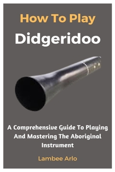 Paperback How To Play Didgeridoo: A Comprehensive Guide To Playing And Mastering The Aboriginal Instrument Book