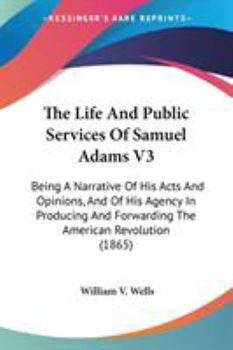 The Life And Public Services Of Samuel Adams V3: Being A Narrative Of His Acts And Opinions, And Of His Agency In Producing And Forwarding The American Revolution (1865)