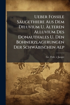 Ueber Fossile Säugethiere Aus Dem Diluvium U. Älteren Alluvium Des Donauthales U. Den Bohnerzlagerungen Der Schwäbischen Alp: Mit Zwei ... Jahreshefte...