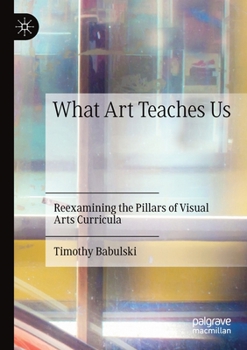 Paperback What Art Teaches Us: Reexamining the Pillars of Visual Arts Curricula Book