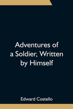 Adventures Of A Soldier: Written By Himself. Being The Memoirs Of Edward Costello, K.S.F. Formerly A Non-Commissioned Officer In The Rifle Brigade, ... Of The Tower Of London; Comprising Narrative