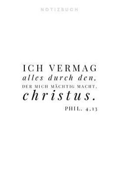 Ich vermag alles durch den, der mich m�chtig macht. Christus. Notizbuch: Phil. 4,13 Christliches Notizbuch 110 Seiten liniert zum Gebet Predigt Andacht wei� schwarz