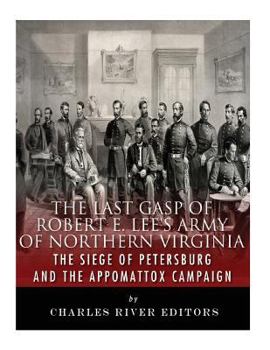 The Last Gasp of Robert E. Lee’s Army of Northern Virginia: The Siege of Petersburg and the Appomattox Campaign