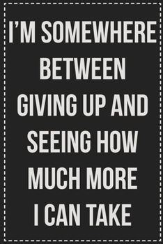 Paperback I'm Somewhere Between Giving Up and Seeing How Much More I Can Take: College Ruled Notebook - Novelty Lined Journal - Gift Card Alternative - Perfect Book