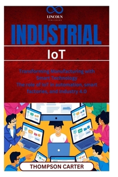 Industrial IoT: Transforming Manufacturing with Smart Technology The role of IoT in automation, smart factories, and Industry 4.0
