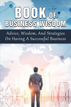 Paperback Book Of Business Wisdom: Advice, Wisdom, And Strategies On Having A Successful Business: Best Books For First Time Entrepreneurs Book