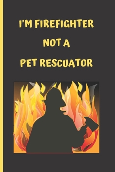 I'M FIREFIGHTER NOT A PET RESCUATOR: BLANK LINED NOTEBOOK. JOURNAL. PERSONAL DIARY. CREATIVE GIFT. BIRTHDAY PRESENT.