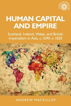 Hardcover Human Capital and Empire: Scotland, Ireland, Wales and British Imperialism in Asia, C.1690-C.1820 Book