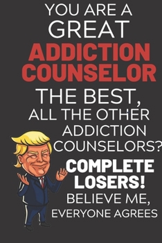 Paperback You Are A Great Addiction Counselor The Best Believe Me: Funny Donald Trump Voter Addiction Counselor Election Gag Gift Notebook Journal Diary Pro Tru Book