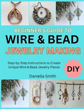 Paperback Beginner's Guide to Wire & Bead Jewelry Making: Step-by-Step Instructions to Create Unique Wire & Bead Jewelry Pieces Book
