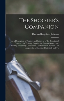 The Shooter's Companion: Or, a Description of Pointers and Setters ... of the Breeding of Pointers ... of Training Dogs for the Gun; of Scent ... the ... of Gunpowder ... Shooting Illustrated; and Th