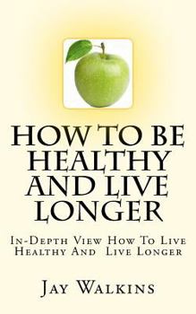 Paperback How To Be Healthy And Live Longer: In-Depth View How To Live Healthy And Live Longer Book
