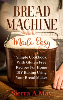 Paperback Bread Machine Made Easy: Simple Cookbook With Gluten Free Recipes For Home DIY Baking Using Your Bread Maker Book