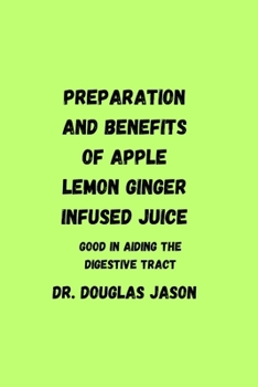 Paperback Preparation and Benefits of Apple Lemon Ginger Infused Juice: Good in aiding the digestive tract Book