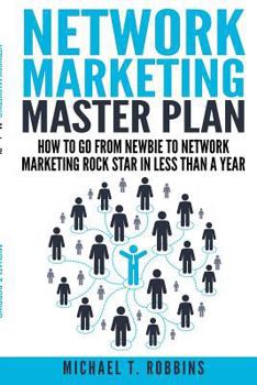 Network Marketing Master Plan: How to Go from Newbie to Network Marketing Rock Star in Less Than a Year