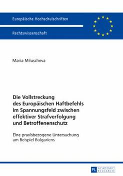 Die Vollstreckung Des Europaeischen Haftbefehls Im Spannungsfeld Zwischen Effektiver Strafverfolgung Und Betroffenenschutz: Eine Praxisbezogene Untersuchung Am Beispiel Bulgariens