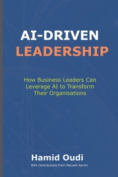 AI-Driven Leadership: How Business Leaders Can Leverage AI to Transform Their Organisations (AI for Business Transformation: A Comprehensive Guide to Mastering AI Adoption, Leadership, and Maturity)