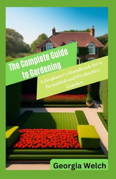 Paperback The Complete Guide to Gardening: A Beginner's Handbook for a Beautiful and Productive Garden Book