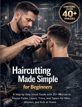 Haircutting Made Simple for Beginners: A Step-by-Step Visual Guide with 25+ Haircuts to Master Fades, Layers, Trims, and Tapers for Men, Women, and Kids at Home