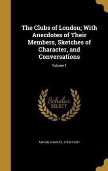 Hardcover The Clubs of London; With Anecdotes of Their Members, Sketches of Character, and Conversations; Volume 1 Book