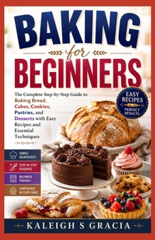 Paperback Baking for Beginners: The Complete Step- by-Step Guide to Baking Bread, Cakes, Cookies, Pastries, and Desserts with Easy Recipes and Essential Techniq Book